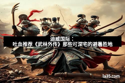 迪威国际：吐血推荐《武林外传》那些可深宅的避暑胜地