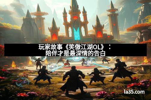 玩家故事《笑傲江湖OL》：陪伴才是最深情的告白