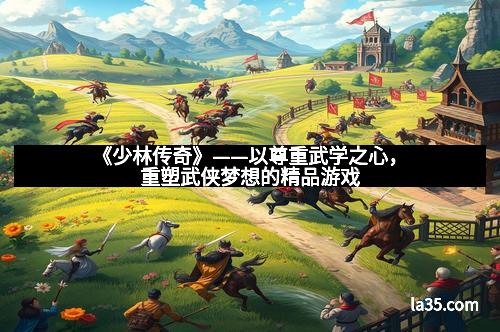 《少林传奇》——以尊重武学之心，重塑武侠梦想的精品游戏