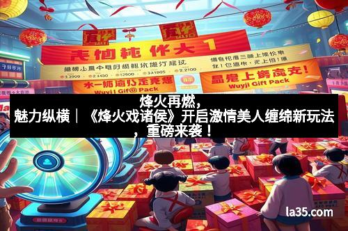 烽火再燃，魅力纵横｜《烽火戏诸侯》开启激情美人缠绵新玩法，重磅来袭！